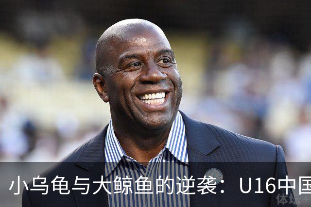 小乌龟与大鲸鱼的逆袭：U16中国对阵阿曼的精彩瞬间